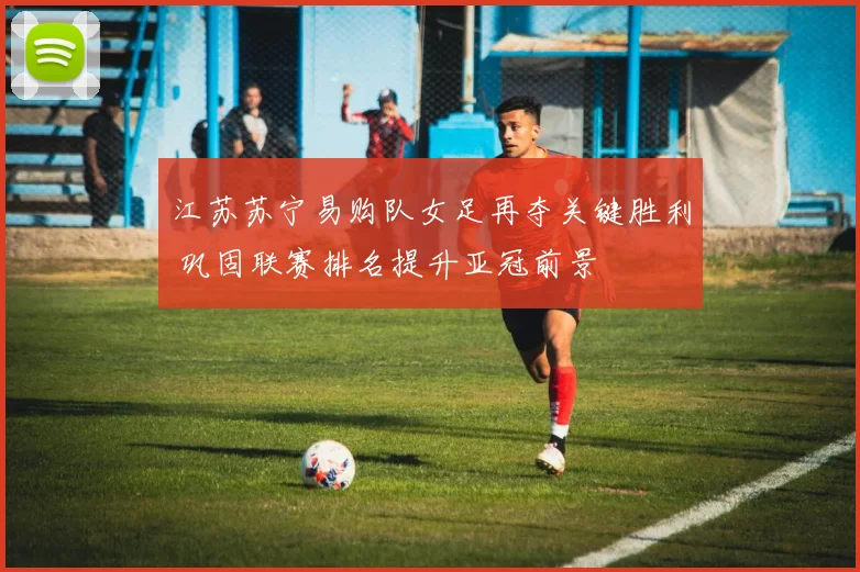 江苏苏宁易购队女足再夺关键胜利 巩固联赛排名提升亚冠前景