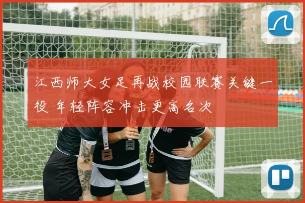 江西师大女足再战校园联赛关键一役 年轻阵容冲击更高名次