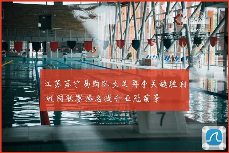 江苏苏宁易购队女足再夺关键胜利 巩固联赛排名提升亚冠前景