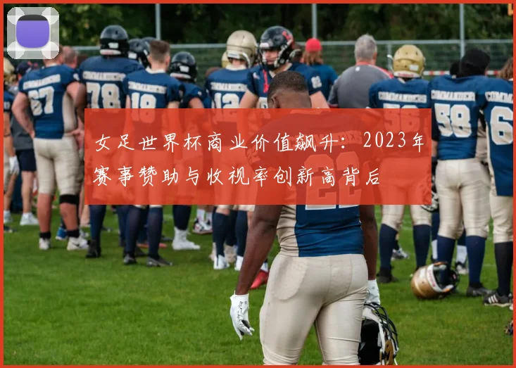 女足世界杯商业价值飙升：2023年赛事赞助与收视率创新高背后