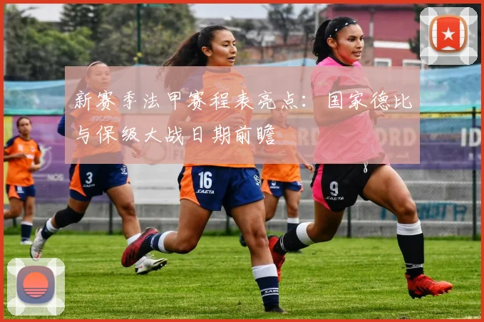 新赛季法甲赛程表亮点：国家德比与保级大战日期前瞻