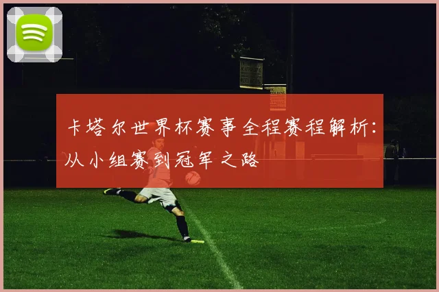 卡塔尔世界杯赛事全程赛程解析：从小组赛到冠军之路