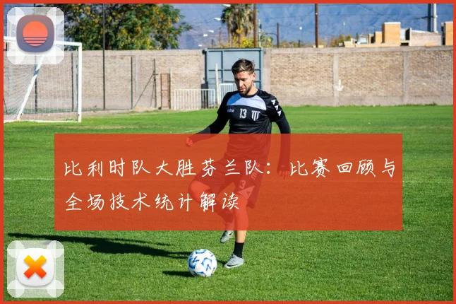 比利时队大胜芬兰队：比赛回顾与全场技术统计解读