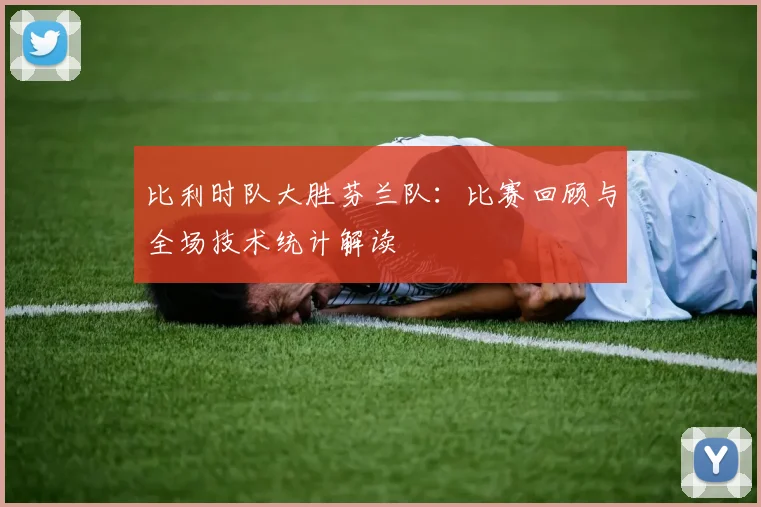 比利时队大胜芬兰队:比赛回顾与全场技术统计解读