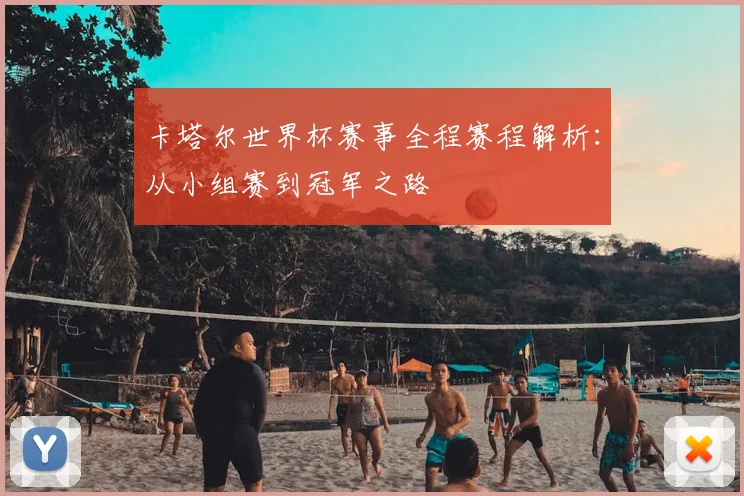 卡塔尔世界杯赛事全程赛程解析：从小组赛到冠军之路